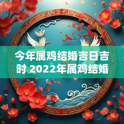 今年属鸡结婚吉日吉时 2025年属鸡结婚吉日一览表