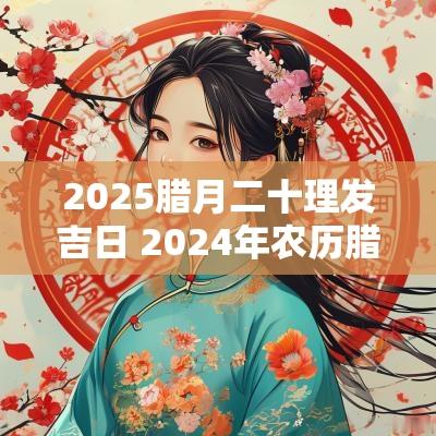 2025腊月二十理发吉日 2025年农历腊月理发的最佳时间表