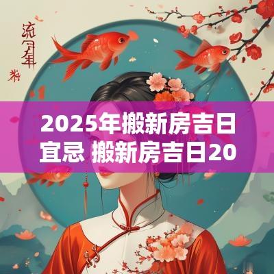 2025年搬新房吉日宜忌 搬新房吉日2025年