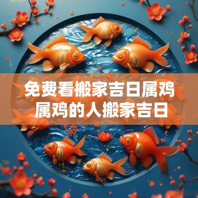 免费看搬家吉日属鸡 属鸡的人搬家吉日有哪些