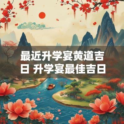 最近升学宴黄道吉日 升学宴最佳吉日和吉时