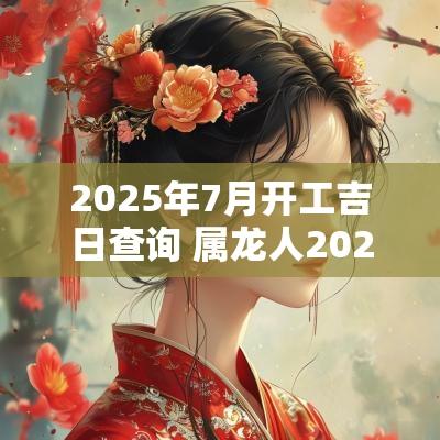 2025年7月开工吉日查询 属龙人2025年开工吉日