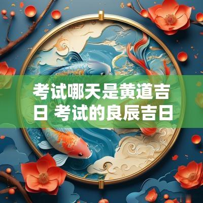 考试哪天是黄道吉日 考试的良辰吉日时间点