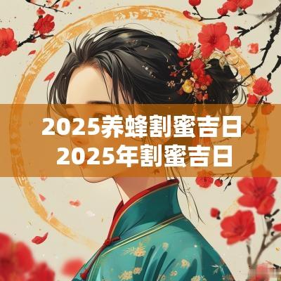 2025养蜂割蜜吉日 2025年割蜜吉日