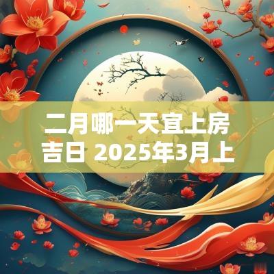 二月哪一天宜上房吉日 2025年3月上房吉日