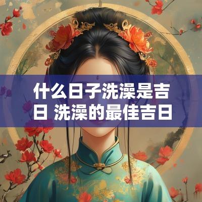 什么日子洗澡是吉日 洗澡的最佳吉日