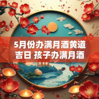 5月份办满月酒黄道吉日 孩子办满月酒选黄道吉日