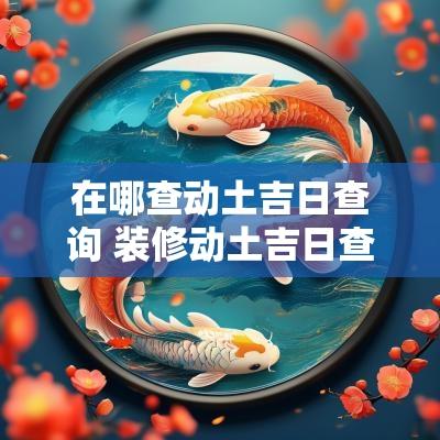 在哪查动土吉日查询 装修动土吉日查询