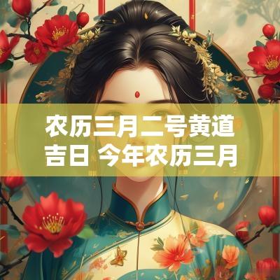 农历三月二号黄道吉日 今年农历三月三的黄道吉日