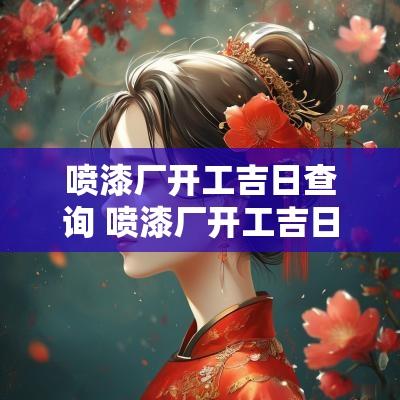 喷漆厂开工吉日查询 喷漆厂开工吉日吉时查询