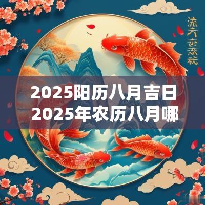 2025阳历八月吉日 2025年农历八月哪几天是黄道吉日