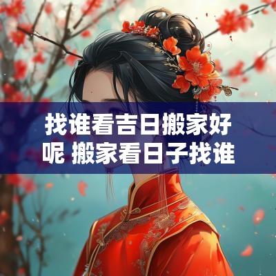 找谁看吉日搬家好呢 搬家看日子找谁