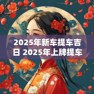 2025年新车提车吉日 2025年上牌提车吉日