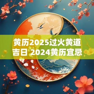 黄历2025过火黄道吉日 2025黄历宜忌和忌讳