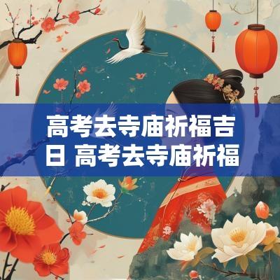 高考去寺庙祈福吉日 高考去寺庙祈福怎么说