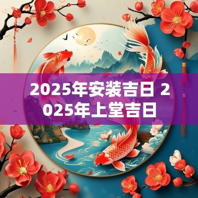 2025年安装吉日 2025年上堂吉日