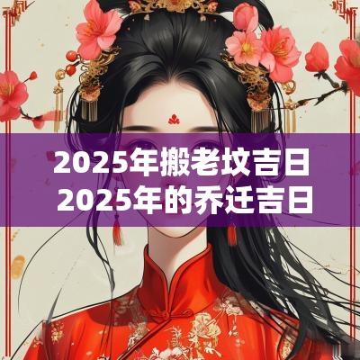 2025年搬老坟吉日 2025年的乔迁吉日