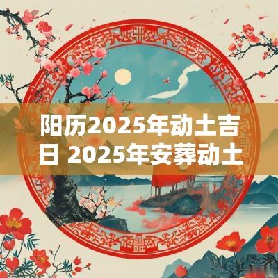 阳历2025年动土吉日 2025年安葬动土吉日