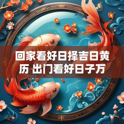 回家看好日择吉日黄历 出门看好日子万年历最新版
