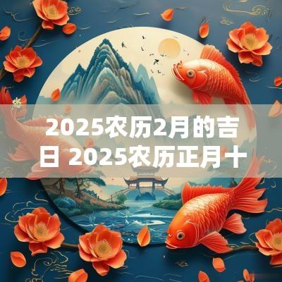 2025农历2月的吉日 2025农历正月十二是吉日吗