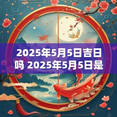 2025年5月5日吉日吗 2025年5月5日是星期几