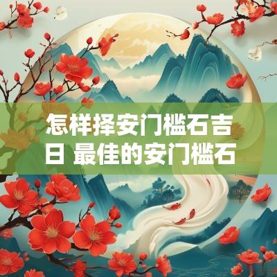 怎样择安门槛石吉日 最佳的安门槛石吉日一览表