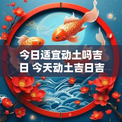 今日适宜动土吗吉日 今天动土吉日吉时一览表