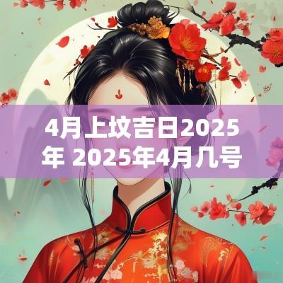 4月上坟吉日2025年 2025年4月几号搬家吉日