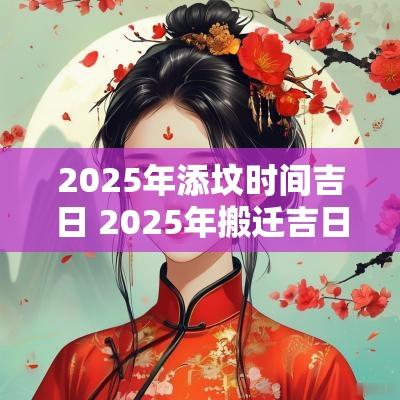 2025年添坟时间吉日 2025年搬迁吉日查询