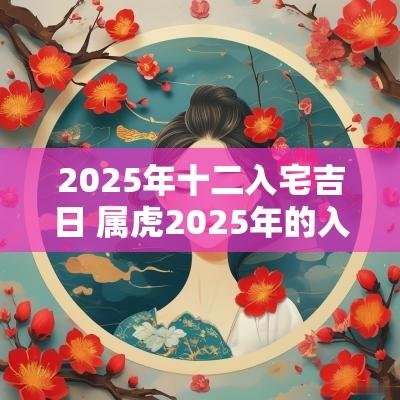 2025年十二入宅吉日 属虎2025年的入宅吉日