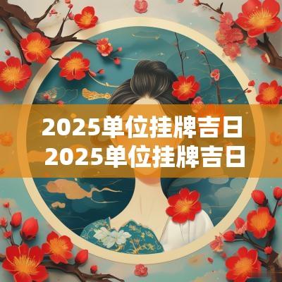 2025单位挂牌吉日 2025单位挂牌吉日查询