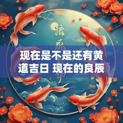 现在是不是还有黄道吉日 现在的良辰吉日