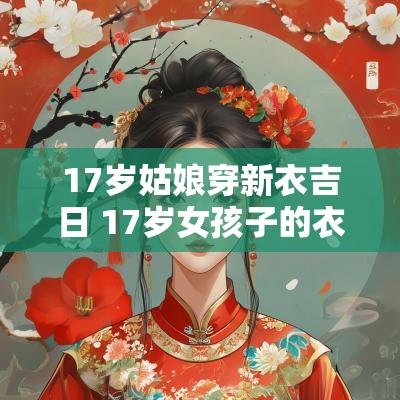 17岁姑娘穿新衣吉日 17岁女孩子的衣服喜庆点