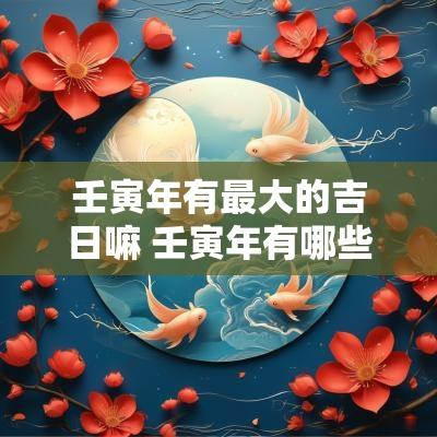 壬寅年有最大的吉日嘛 壬寅年有哪些吉日结婚