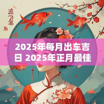 2025年每月出车吉日 2025年正月最佳出车吉日