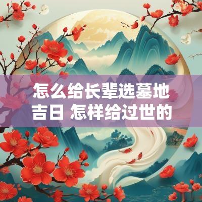 怎么给长辈选墓地吉日 怎样给过世的老人选墓地