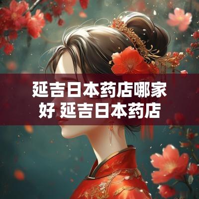 延吉日本药店哪家好 延吉日本药店