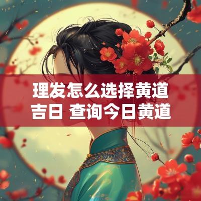 理发怎么选择黄道吉日 查询今日黄道吉日理发
