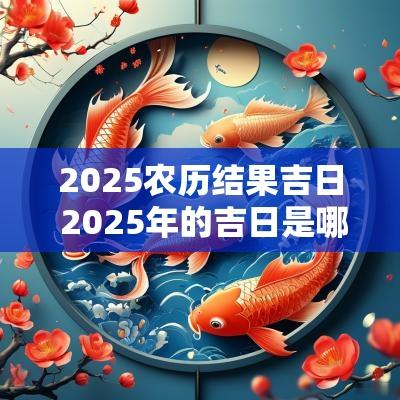 2025农历结果吉日 2025年的吉日是哪天