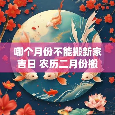 哪个月份不能搬新家吉日 农历二月份搬新家吉日