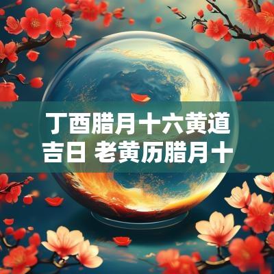 丁酉腊月十六黄道吉日 老黄历腊月十九吉日