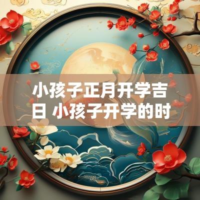 小孩子正月开学吉日 小孩子开学的时间是几号