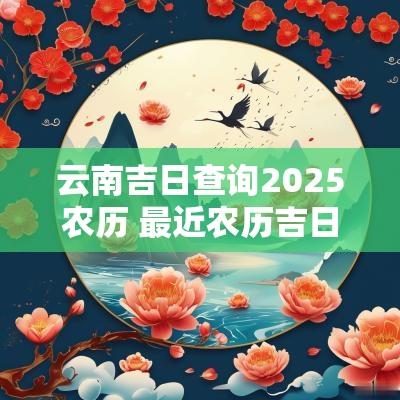 云南吉日查询2025农历 最近农历吉日