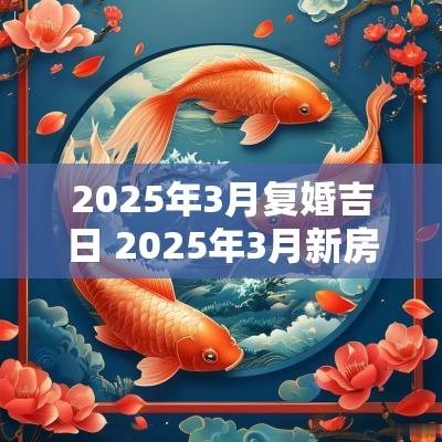 2025年3月复婚吉日 2025年3月新房乔迁最佳吉日