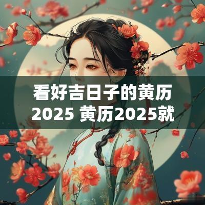 看好吉日子的黄历2025 黄历2025就职吉日查询