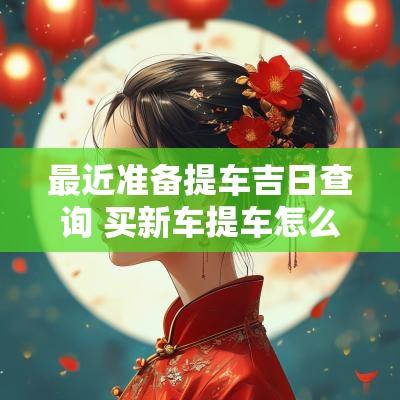最近准备提车吉日查询 买新车提车怎么选吉日