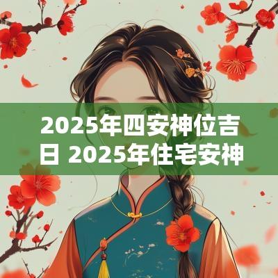 2025年四安神位吉日 2025年住宅安神吉日