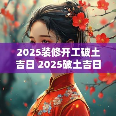 2025装修开工破土吉日 2025破土吉日表