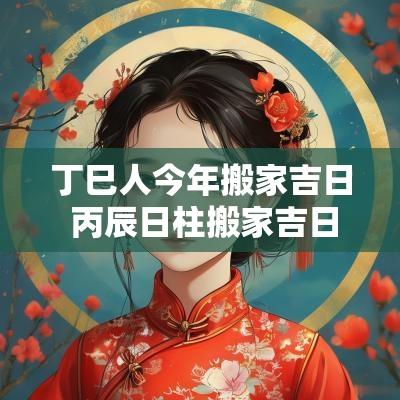 丁巳人今年搬家吉日 丙辰日柱搬家吉日吉时