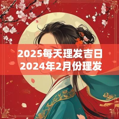 2025每天理发吉日 2025年2月份理发吉日一览表